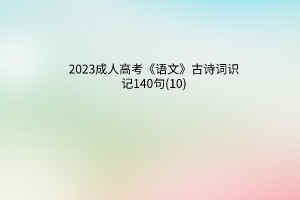 2023成人高考《語文》古詩詞識記140句(10)